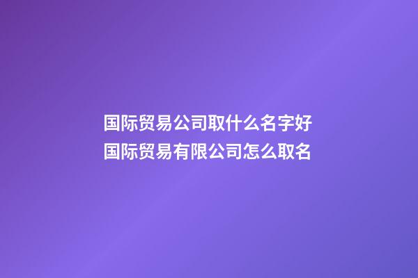 国际贸易公司取什么名字好 国际贸易有限公司怎么取名-第1张-公司起名-玄机派